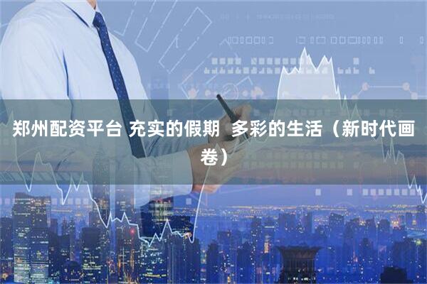 郑州配资平台 充实的假期  多彩的生活(新时代画卷)