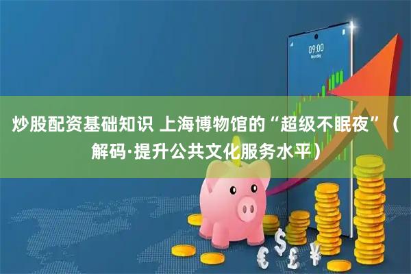 炒股配资基础知识 上海博物馆的“超级不眠夜”（解码·提升公共文化服务水平）