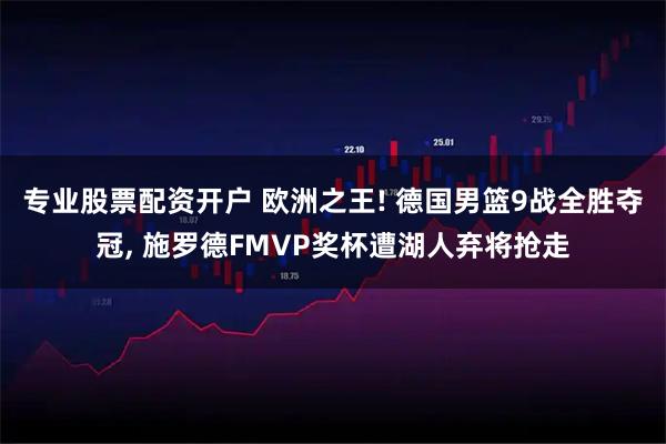 专业股票配资开户 欧洲之王! 德国男篮9战全胜夺冠, 施罗德FMVP奖杯遭湖人弃将抢走