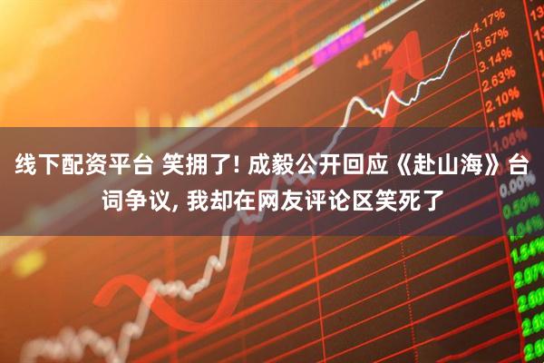 线下配资平台 笑拥了! 成毅公开回应《赴山海》台词争议, 我却在网友评论区笑死了