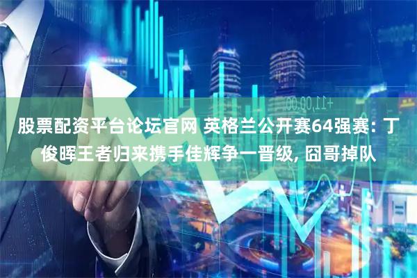 股票配资平台论坛官网 英格兰公开赛64强赛: 丁俊晖王者归来携手佳辉争一晋级, 囧哥掉队