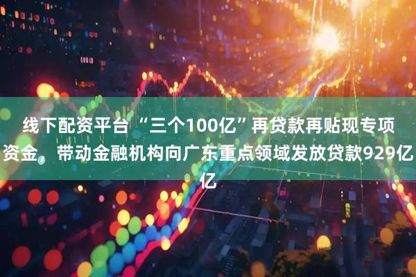 线下配资平台 “三个100亿”再贷款再贴现专项资金,带动金融机构向广东重点领域发放贷款929亿
