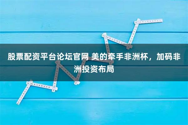 股票配资平台论坛官网 美的牵手非洲杯,加码非洲投资布局
