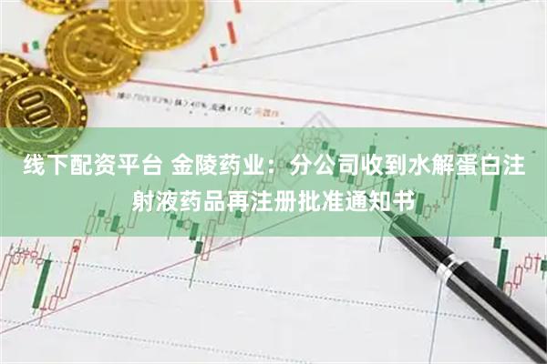 线下配资平台 金陵药业：分公司收到水解蛋白注射液药品再注册批准通知书