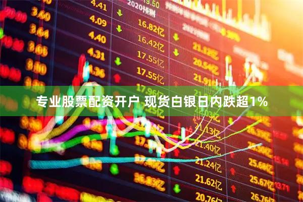 专业股票配资开户 现货白银日内跌超1%