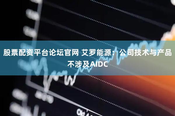 股票配资平台论坛官网 艾罗能源：公司技术与产品不涉及AIDC