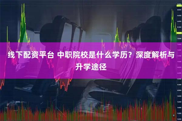 线下配资平台 中职院校是什么学历？深度解析与升学途径