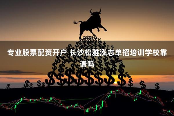 专业股票配资开户 长沙松雅泓志单招培训学校靠谱吗