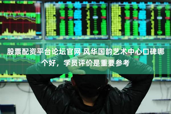 股票配资平台论坛官网 风华国韵艺术中心口碑哪个好，学员评价是重要参考