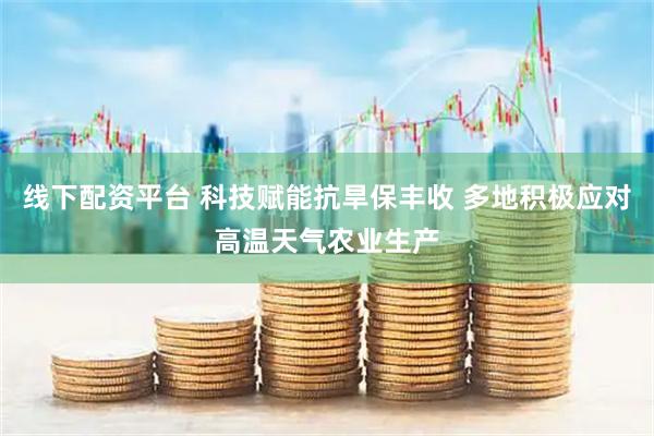 线下配资平台 科技赋能抗旱保丰收 多地积极应对高温天气农业生产