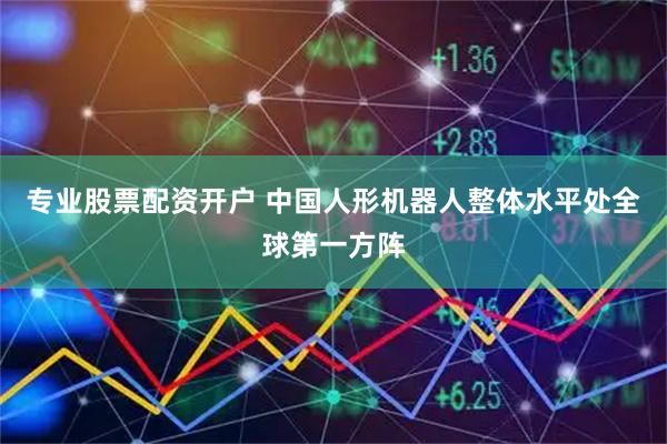 专业股票配资开户 中国人形机器人整体水平处全球第一方阵