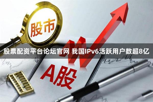 股票配资平台论坛官网 我国IPv6活跃用户数超8亿