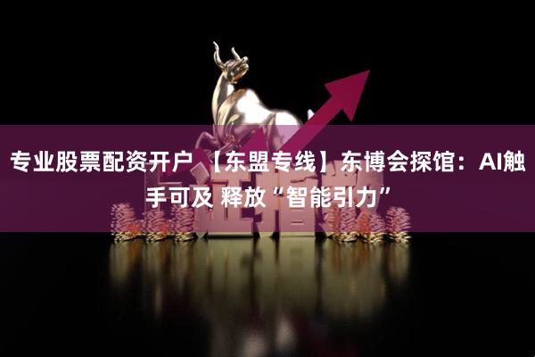 专业股票配资开户 【东盟专线】东博会探馆:AI触手可及 释放“智能引力”