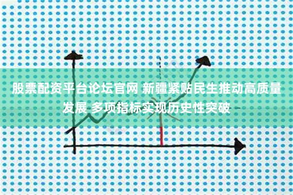 股票配资平台论坛官网 新疆紧贴民生推动高质量发展 多项指标实现历史性突破