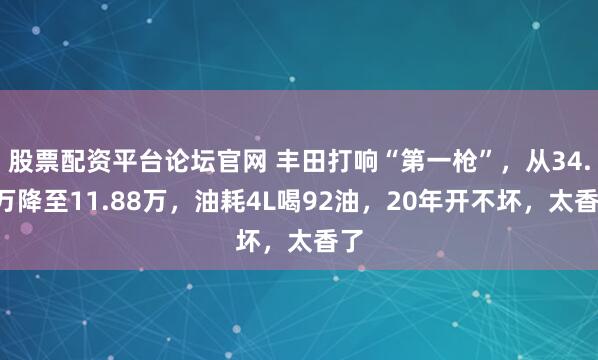 股票配资平台论坛官网 丰田打响“第一枪”，从34.8万降至11.88万，油耗4L喝92油，20年开不坏，太香了