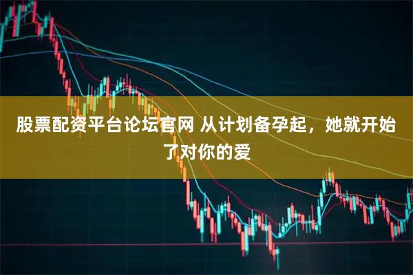 股票配资平台论坛官网 从计划备孕起，她就开始了对你的爱
