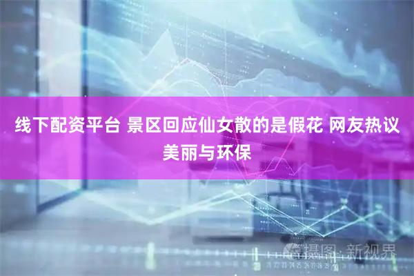 线下配资平台 景区回应仙女散的是假花 网友热议美丽与环保