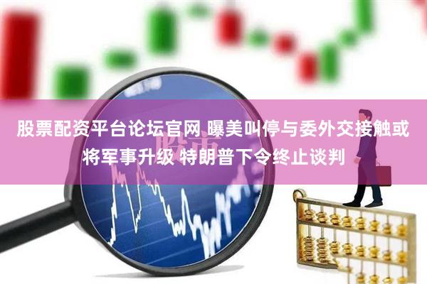 股票配资平台论坛官网 曝美叫停与委外交接触或将军事升级 特朗普下令终止谈判