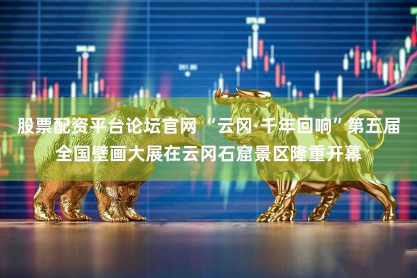 股票配资平台论坛官网 “云冈·千年回响”第五届全国壁画大展在云冈石窟景区隆重开幕